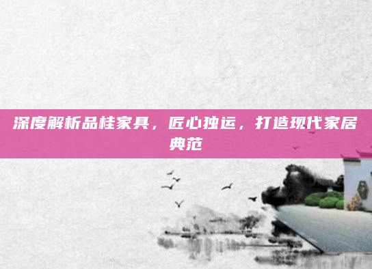 深度解析品桂家具，匠心独运，打造现代家居典范