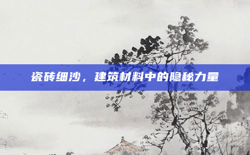 瓷砖细沙，建筑材料中的隐秘力量