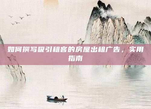 如何撰写吸引租客的房屋出租广告，实用指南