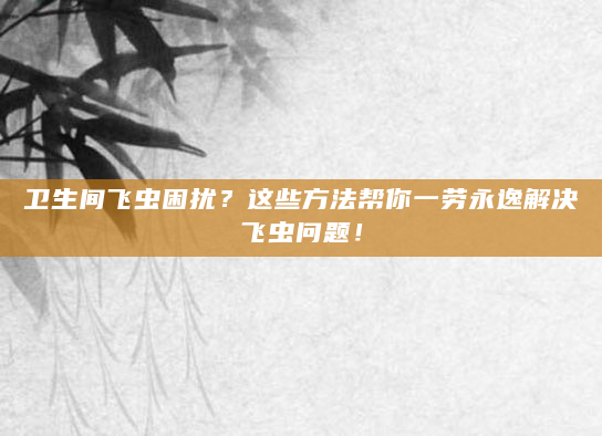 卫生间飞虫困扰？这些方法帮你一劳永逸解决飞虫问题！