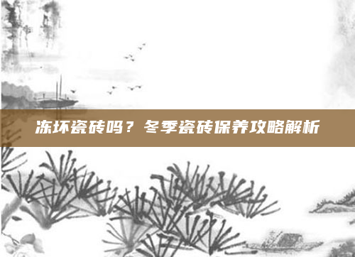 冻坏瓷砖吗？冬季瓷砖保养攻略解析