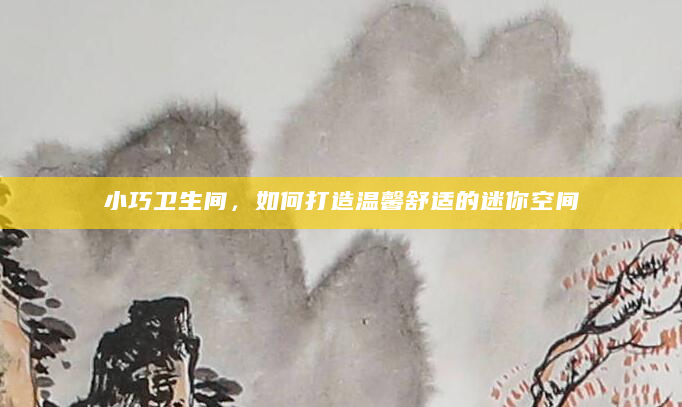 小巧卫生间，如何打造温馨舒适的迷你空间