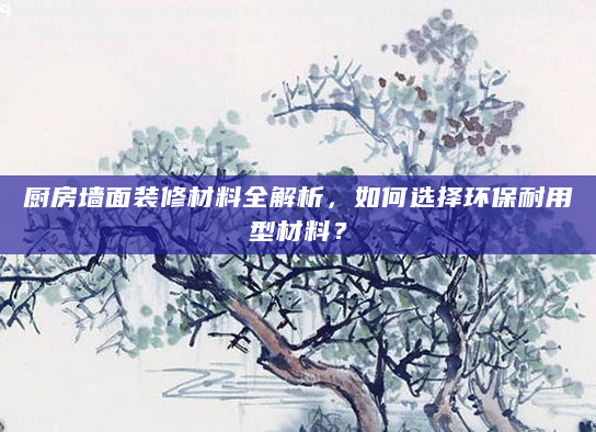 厨房墙面装修材料全解析，如何选择环保耐用型材料？