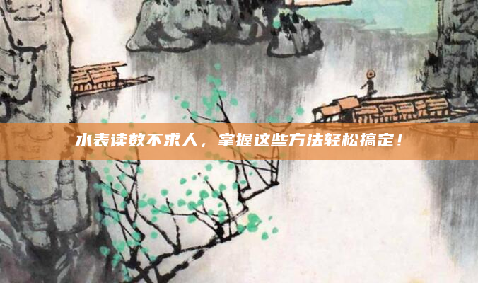 水表读数不求人，掌握这些方法轻松搞定！