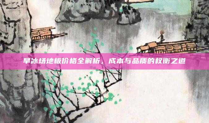 旱冰场地板价格全解析，成本与品质的权衡之道