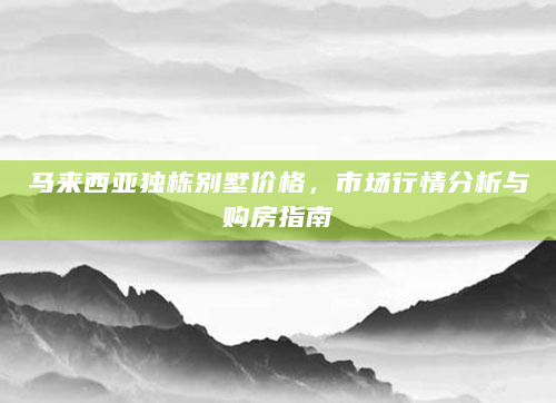 马来西亚独栋别墅价格，市场行情分析与购房指南