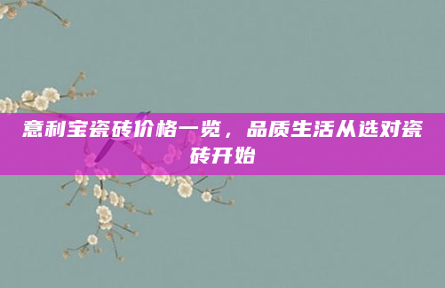 意利宝瓷砖价格一览，品质生活从选对瓷砖开始