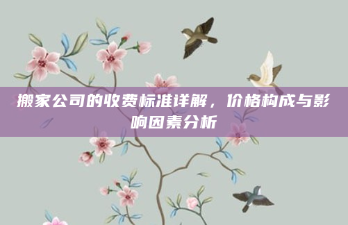 搬家公司的收费标准详解，价格构成与影响因素分析