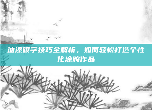 油漆喷字技巧全解析，如何轻松打造个性化涂鸦作品