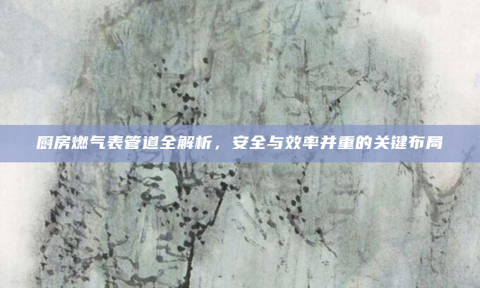 厨房燃气表管道全解析，安全与效率并重的关键布局