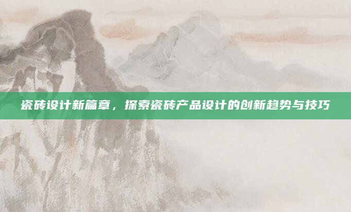 瓷砖设计新篇章，探索瓷砖产品设计的创新趋势与技巧