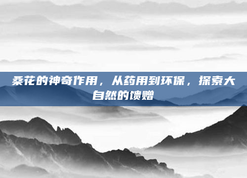 桑花的神奇作用，从药用到环保，探索大自然的馈赠