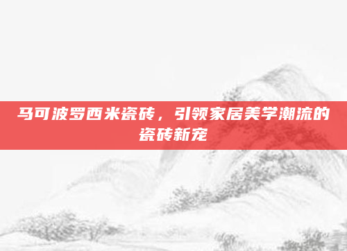 马可波罗西米瓷砖，引领家居美学潮流的瓷砖新宠