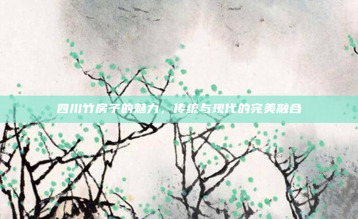 四川竹房子的魅力，传统与现代的完美融合