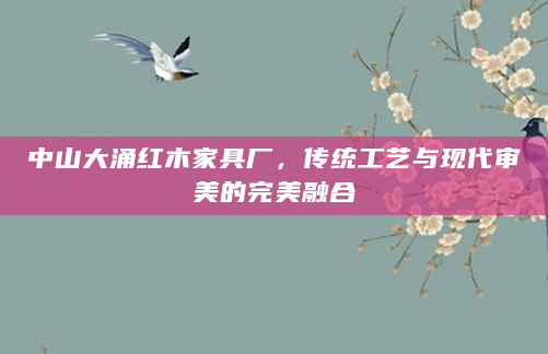 中山大涌红木家具厂，传统工艺与现代审美的完美融合