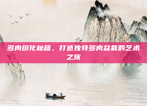 多肉缀化秘籍，打造独特多肉盆栽的艺术之旅