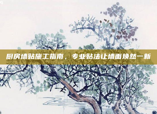 厨房墙贴施工指南，专业贴法让墙面焕然一新