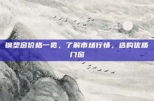 钢塑窗价格一览，了解市场行情，选购优质门窗