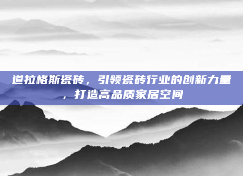 道拉格斯瓷砖，引领瓷砖行业的创新力量，打造高品质家居空间