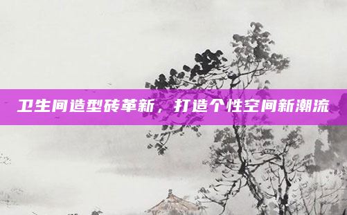 卫生间造型砖革新，打造个性空间新潮流