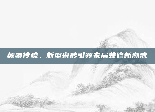 颠覆传统，新型瓷砖引领家居装修新潮流