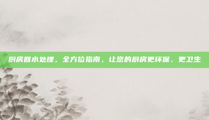 厨房回水处理，全方位指南，让您的厨房更环保、更卫生