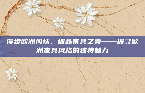 漫步欧洲风情，细品家具之美——探寻欧洲家具风格的独特魅力