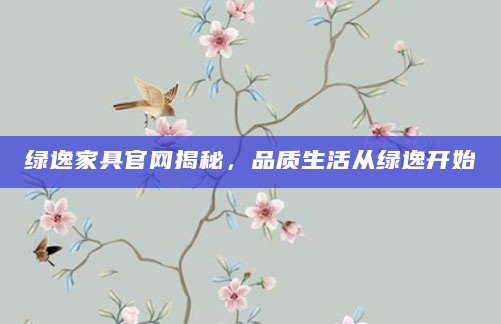 绿逸家具官网揭秘，品质生活从绿逸开始