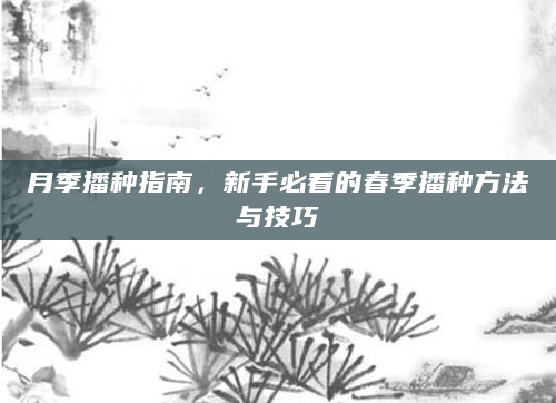 月季播种指南，新手必看的春季播种方法与技巧
