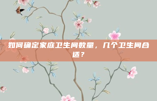 如何确定家庭卫生间数量，几个卫生间合适？