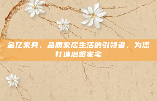 金亿家具，品质家居生活的引领者，为您打造温馨家宅