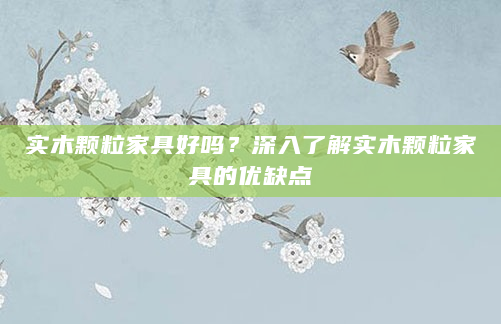 实木颗粒家具好吗？深入了解实木颗粒家具的优缺点