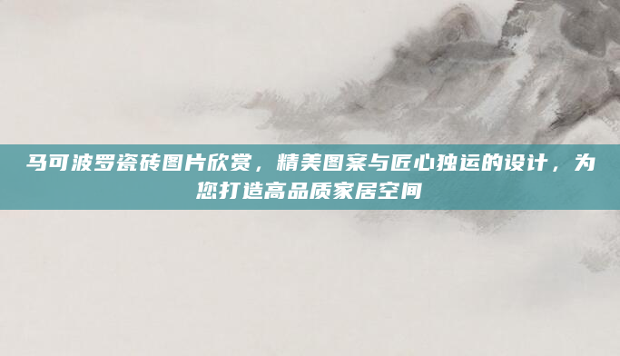 马可波罗瓷砖图片欣赏，精美图案与匠心独运的设计，为您打造高品质家居空间