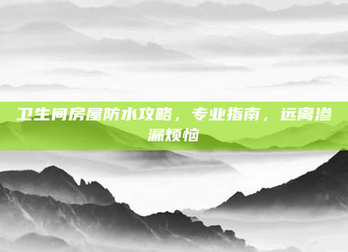 卫生间房屋防水攻略，专业指南，远离渗漏烦恼