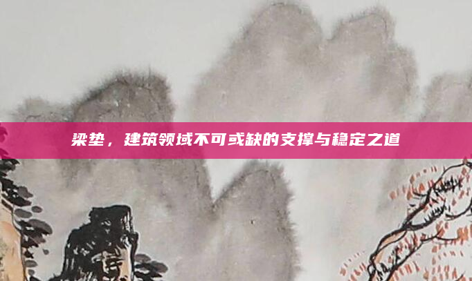 梁垫，建筑领域不可或缺的支撑与稳定之道