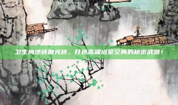 卫生间地砖抛光砖，打造高端浴室空间的秘密武器！
