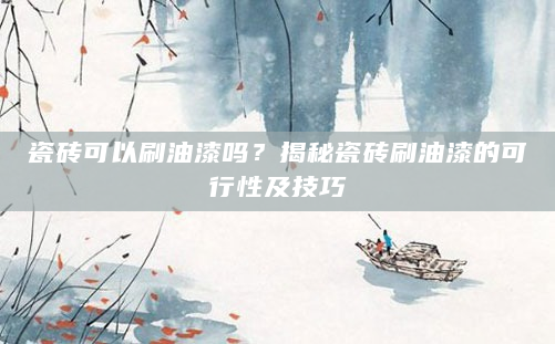瓷砖可以刷油漆吗？揭秘瓷砖刷油漆的可行性及技巧