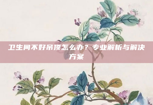 卫生间不好吊顶怎么办？专业解析与解决方案