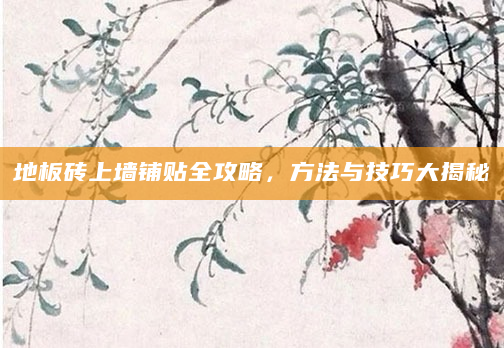 地板砖上墙铺贴全攻略，方法与技巧大揭秘