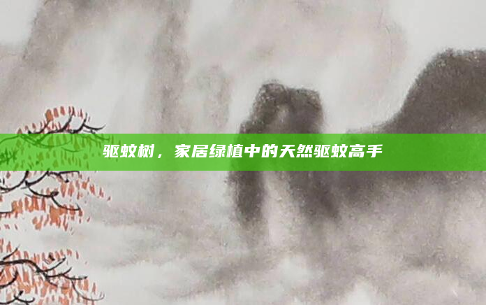 驱蚊树，家居绿植中的天然驱蚊高手