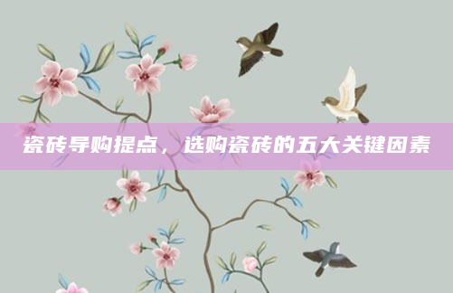 瓷砖导购提点，选购瓷砖的五大关键因素
