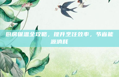 厨房保温全攻略，提升烹饪效率，节省能源消耗