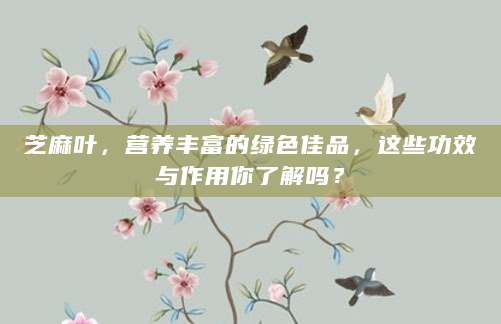 芝麻叶，营养丰富的绿色佳品，这些功效与作用你了解吗？