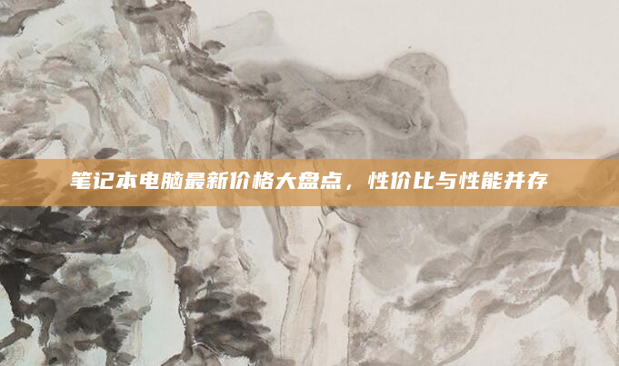 笔记本电脑最新价格大盘点，性价比与性能并存