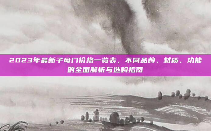 2023年最新子母门价格一览表，不同品牌、材质、功能的全面解析与选购指南