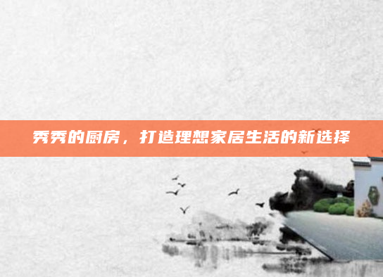 秀秀的厨房，打造理想家居生活的新选择