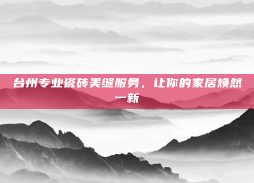 台州专业瓷砖美缝服务，让你的家居焕然一新