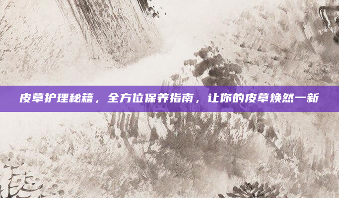 皮草护理秘籍，全方位保养指南，让你的皮草焕然一新