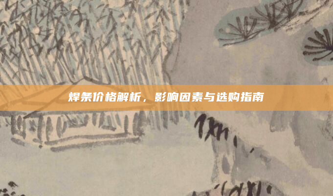焊条价格解析，影响因素与选购指南