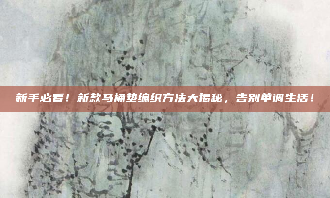 新手必看！新款马桶垫编织方法大揭秘，告别单调生活！